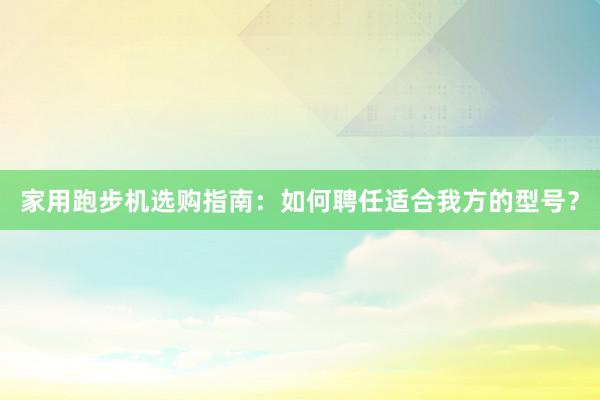 家用跑步机选购指南:如何聘任适合我方的型号?